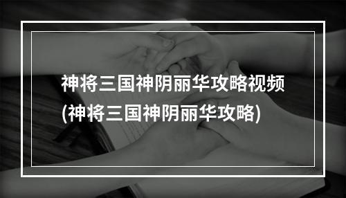 神将三国神阴丽华攻略视频(神将三国神阴丽华攻略)