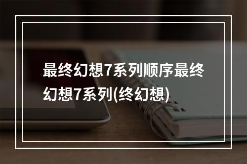 最终幻想7系列顺序最终幻想7系列(终幻想)