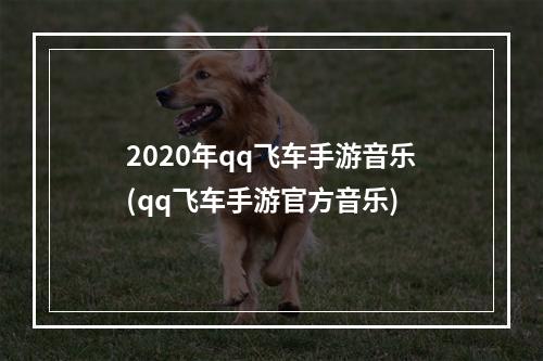 2020年qq飞车手游音乐(qq飞车手游官方音乐)