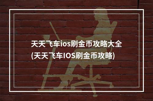 天天飞车ios刷金币攻略大全(天天飞车IOS刷金币攻略)