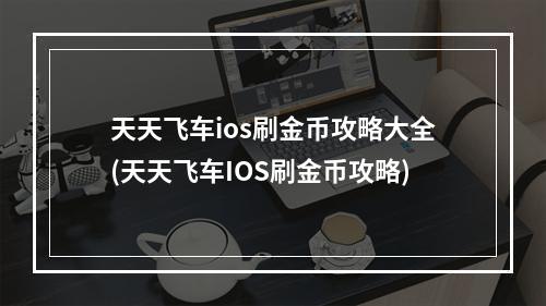 天天飞车ios刷金币攻略大全(天天飞车IOS刷金币攻略)