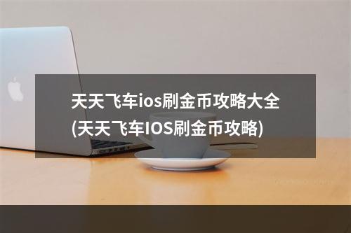 天天飞车ios刷金币攻略大全(天天飞车IOS刷金币攻略)