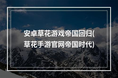 安卓草花游戏帝国回归(草花手游官网帝国时代)