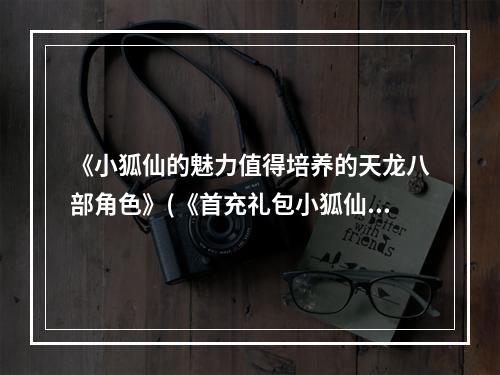 《小狐仙的魅力值得培养的天龙八部角色》(《首充礼包小狐仙用心打造的角色评测》)