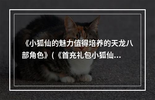 《小狐仙的魅力值得培养的天龙八部角色》(《首充礼包小狐仙用心打造的角色评测》)