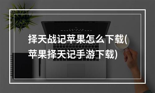 择天战记苹果怎么下载(苹果择天记手游下载)