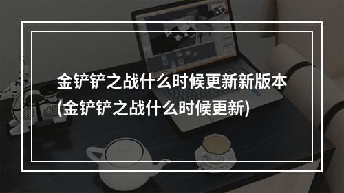 金铲铲之战什么时候更新新版本(金铲铲之战什么时候更新)