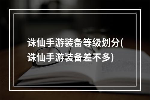 诛仙手游装备等级划分(诛仙手游装备差不多)