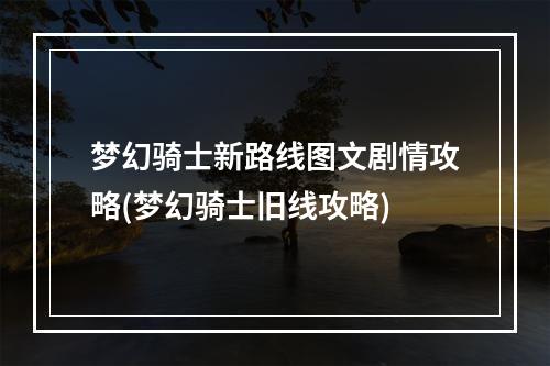 梦幻骑士新路线图文剧情攻略(梦幻骑士旧线攻略)