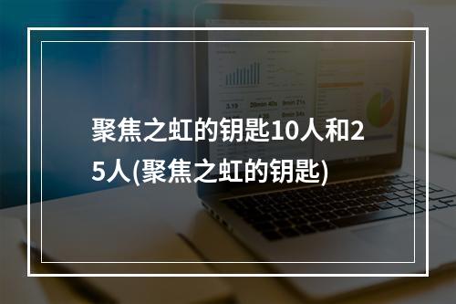 聚焦之虹的钥匙10人和25人(聚焦之虹的钥匙)