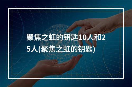 聚焦之虹的钥匙10人和25人(聚焦之虹的钥匙)