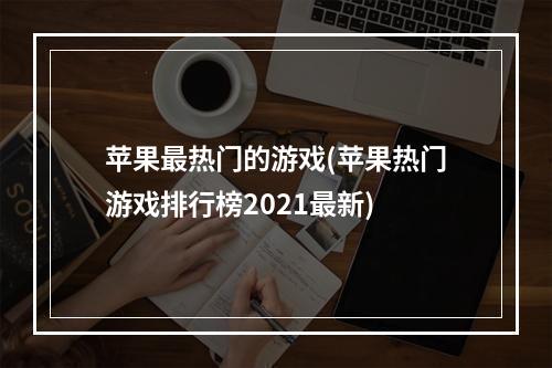 苹果最热门的游戏(苹果热门游戏排行榜2021最新)