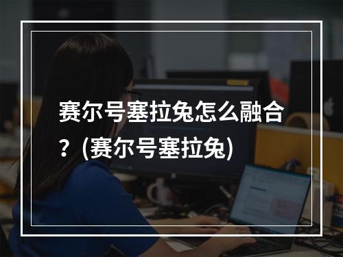 赛尔号塞拉兔怎么融合？(赛尔号塞拉兔)