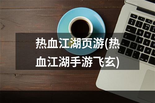 热血江湖页游(热血江湖手游飞玄)