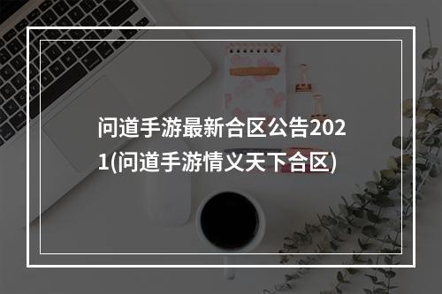 问道手游最新合区公告2021(问道手游情义天下合区)