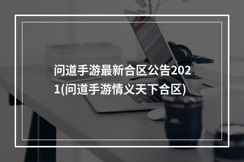 问道手游最新合区公告2021(问道手游情义天下合区)