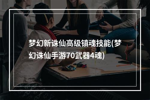 梦幻新诛仙高级镇魂技能(梦幻诛仙手游70武器4魂)