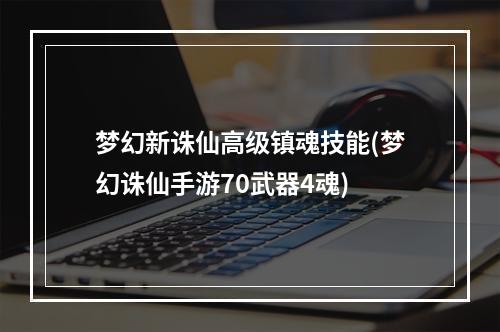 梦幻新诛仙高级镇魂技能(梦幻诛仙手游70武器4魂)