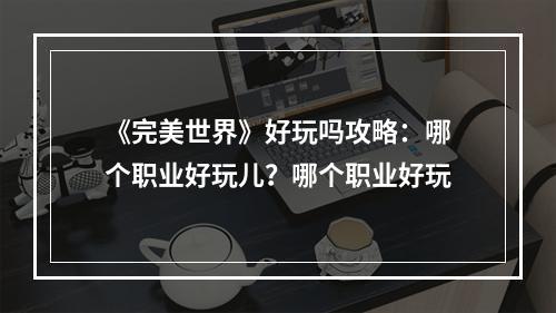 《完美世界》好玩吗攻略：哪个职业好玩儿？哪个职业好玩