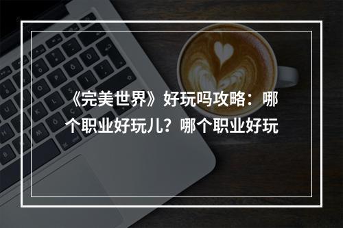 《完美世界》好玩吗攻略：哪个职业好玩儿？哪个职业好玩