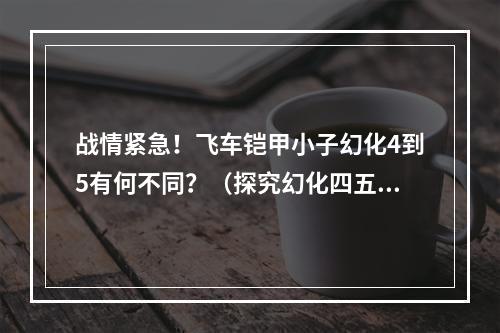 战情紧急！飞车铠甲小子幻化4到5有何不同？（探究幻化四五的新特性）