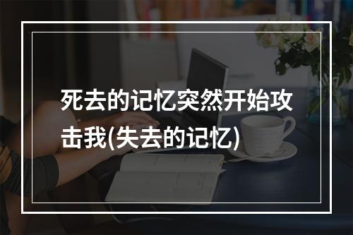 死去的记忆突然开始攻击我(失去的记忆)