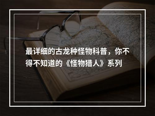 最详细的古龙种怪物科普，你不得不知道的《怪物猎人》系列