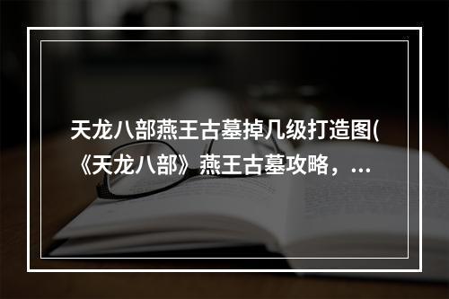 天龙八部燕王古墓掉几级打造图(《天龙八部》燕王古墓攻略，天龙八部燕王古墓3 燕王)