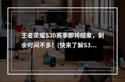 王者荣耀S30赛季即将结束，剩余时间不多！(快来了解S31赛季的更新内容)