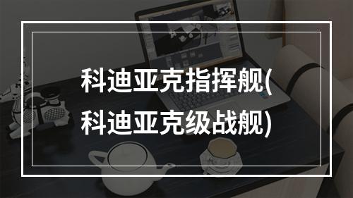 科迪亚克指挥舰(科迪亚克级战舰)