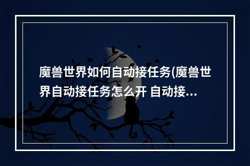 魔兽世界如何自动接任务(魔兽世界自动接任务怎么开 自动接任务开启方法  )