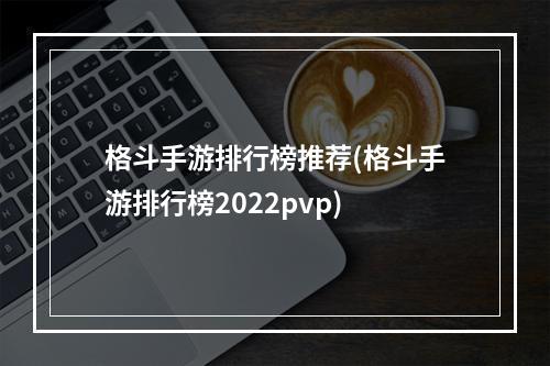 格斗手游排行榜推荐(格斗手游排行榜2022pvp)