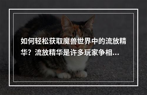 如何轻松获取魔兽世界中的流放精华？流放精华是许多玩家争相追寻和收集的珍稀物品。它是用于合成许多高级装备的重要材料。在本攻略中，我们将分享一些流放精华获取的技巧和