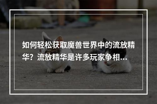 如何轻松获取魔兽世界中的流放精华？流放精华是许多玩家争相追寻和收集的珍稀物品。它是用于合成许多高级装备的重要材料。在本攻略中，我们将分享一些流放精华获取的技巧和