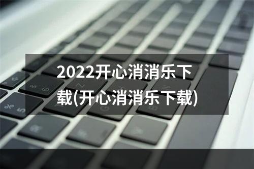 2022开心消消乐下载(开心消消乐下载)