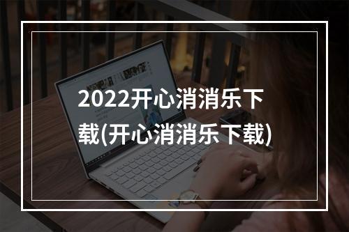 2022开心消消乐下载(开心消消乐下载)