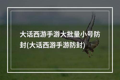 大话西游手游大批量小号防封(大话西游手游防封)