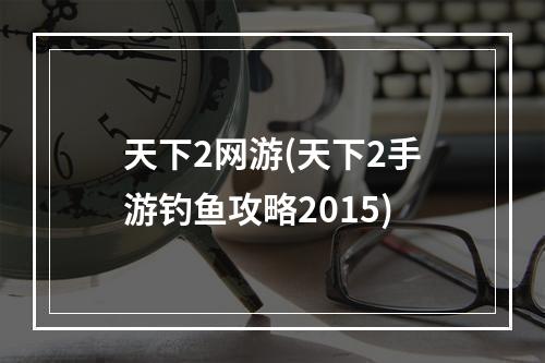 天下2网游(天下2手游钓鱼攻略2015)