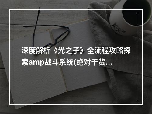 深度解析《光之子》全流程攻略探索amp战斗系统(绝对干货)