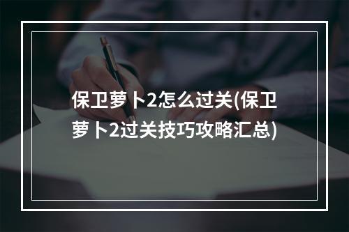 保卫萝卜2怎么过关(保卫萝卜2过关技巧攻略汇总)