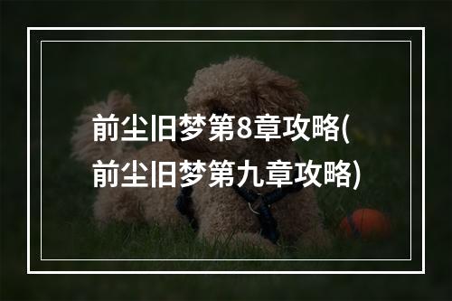 前尘旧梦第8章攻略(前尘旧梦第九章攻略)