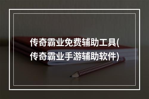 传奇霸业免费辅助工具(传奇霸业手游辅助软件)