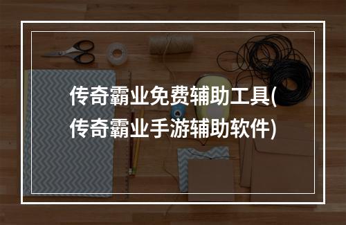 传奇霸业免费辅助工具(传奇霸业手游辅助软件)