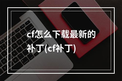 cf怎么下载最新的补丁(cf补丁)