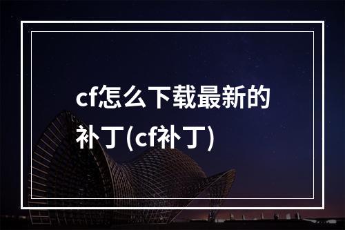 cf怎么下载最新的补丁(cf补丁)