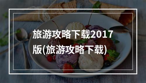 旅游攻略下载2017版(旅游攻略下载)