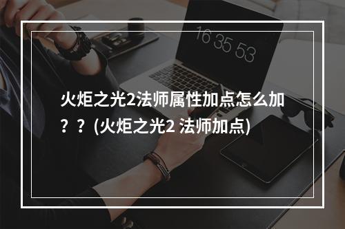 火炬之光2法师属性加点怎么加？？(火炬之光2 法师加点)