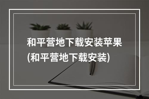 和平营地下载安装苹果(和平营地下载安装)