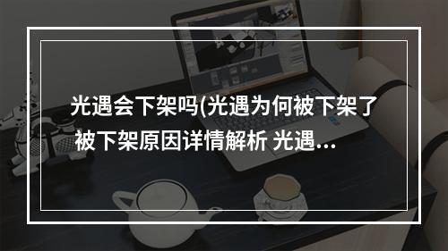 光遇会下架吗(光遇为何被下架了 被下架原因详情解析 光遇 机)