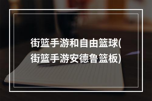 街篮手游和自由篮球(街篮手游安德鲁篮板)